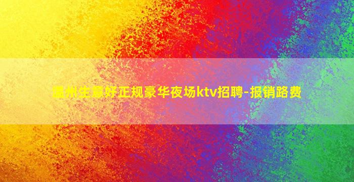 温州生意好正规豪华夜场ktv招聘-报销路费