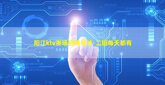 阳江ktv夜场招聘模特-二班每天都有